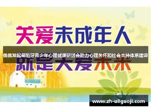 佩佩发起葡萄牙青少年心理健康研讨会助力心理关怀和社会支持体系建设