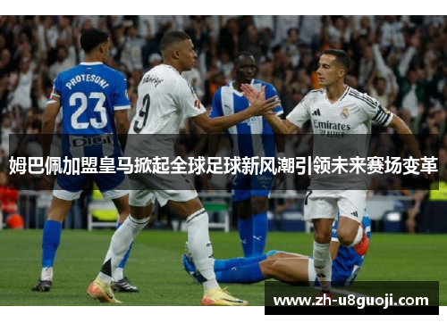 姆巴佩加盟皇马掀起全球足球新风潮引领未来赛场变革