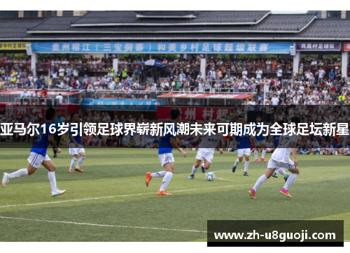 亚马尔16岁引领足球界崭新风潮未来可期成为全球足坛新星