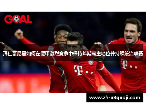 拜仁慕尼黑如何在德甲激烈竞争中保持长期霸主地位并持续统治联赛