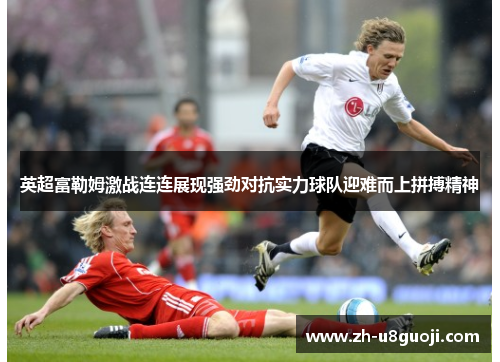 英超富勒姆激战连连展现强劲对抗实力球队迎难而上拼搏精神
