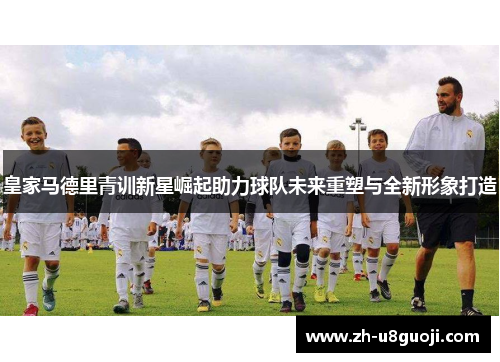 皇家马德里青训新星崛起助力球队未来重塑与全新形象打造