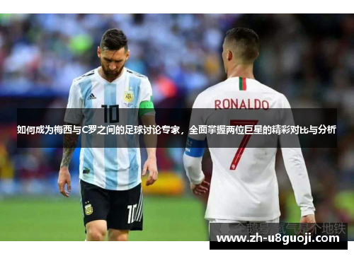 如何成为梅西与C罗之间的足球讨论专家，全面掌握两位巨星的精彩对比与分析