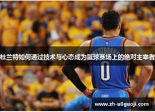 杜兰特如何通过技术与心态成为篮球赛场上的绝对主宰者