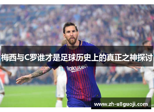 梅西与C罗谁才是足球历史上的真正之神探讨