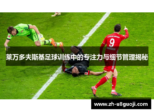 莱万多夫斯基足球训练中的专注力与细节管理揭秘