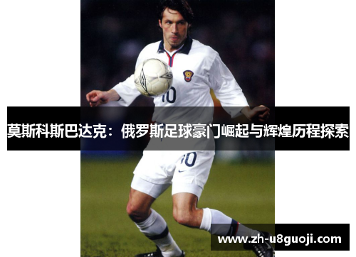 莫斯科斯巴达克：俄罗斯足球豪门崛起与辉煌历程探索