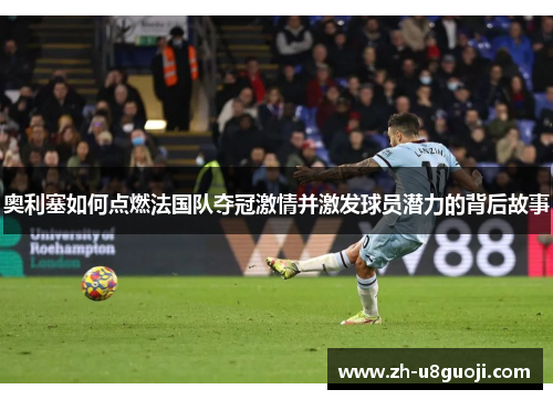 奥利塞如何点燃法国队夺冠激情并激发球员潜力的背后故事