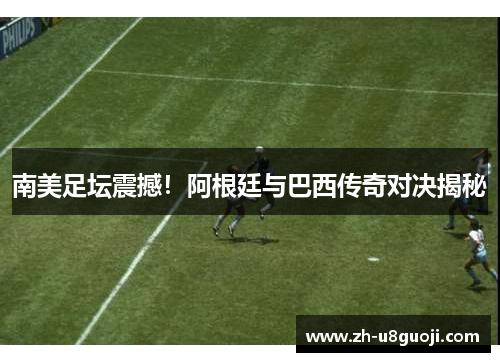 南美足坛震撼！阿根廷与巴西传奇对决揭秘