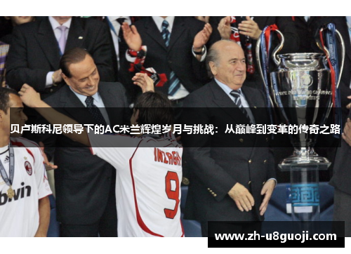 贝卢斯科尼领导下的AC米兰辉煌岁月与挑战：从巅峰到变革的传奇之路