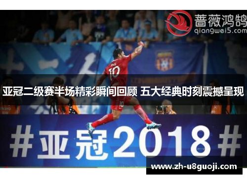 亚冠二级赛半场精彩瞬间回顾 五大经典时刻震撼呈现
