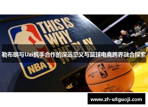 勒布朗与Uzi携手合作的深远意义与篮球电竞跨界融合探索
