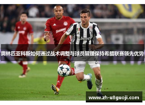 奥林匹亚科斯如何通过战术调整与球员管理保持希腊联赛领先优势