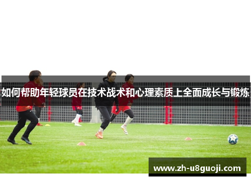 如何帮助年轻球员在技术战术和心理素质上全面成长与锻炼