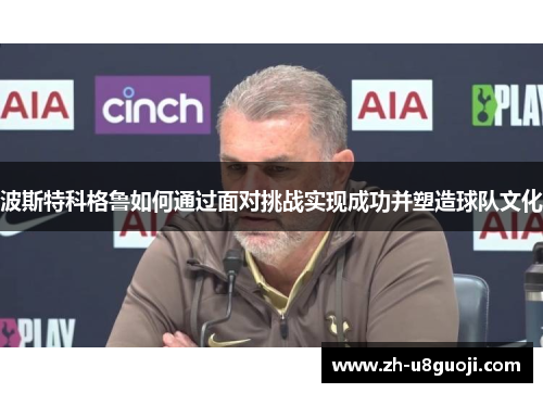 波斯特科格鲁如何通过面对挑战实现成功并塑造球队文化