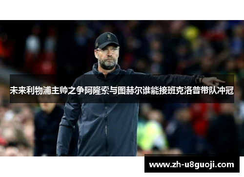 未来利物浦主帅之争阿隆索与图赫尔谁能接班克洛普带队冲冠