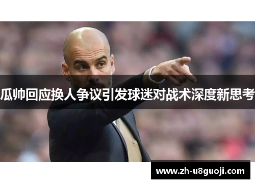 瓜帅回应换人争议引发球迷对战术深度新思考