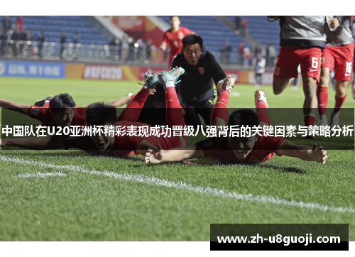 中国队在U20亚洲杯精彩表现成功晋级八强背后的关键因素与策略分析