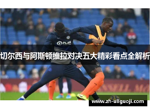 切尔西与阿斯顿维拉对决五大精彩看点全解析