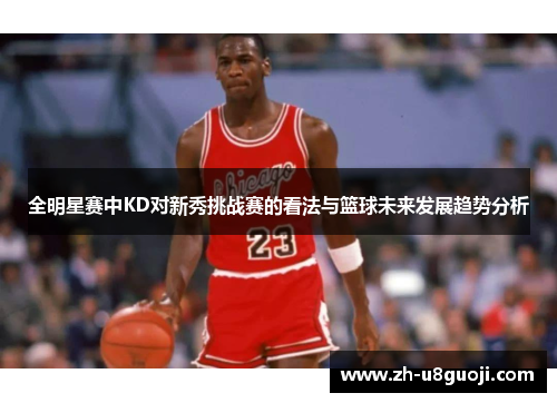 全明星赛中KD对新秀挑战赛的看法与篮球未来发展趋势分析