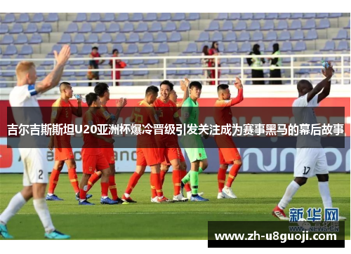 吉尔吉斯斯坦U20亚洲杯爆冷晋级引发关注成为赛事黑马的幕后故事