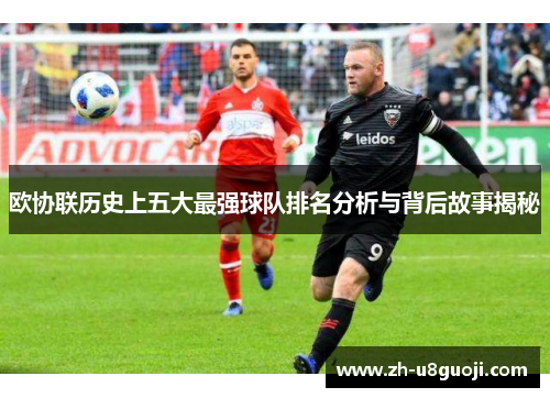 欧协联历史上五大最强球队排名分析与背后故事揭秘