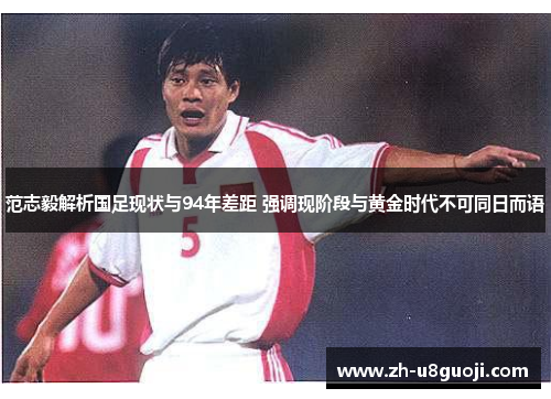 范志毅解析国足现状与94年差距 强调现阶段与黄金时代不可同日而语