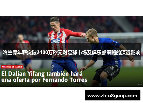 哈兰德年薪突破2400万欧元对足球市场及俱乐部策略的深远影响