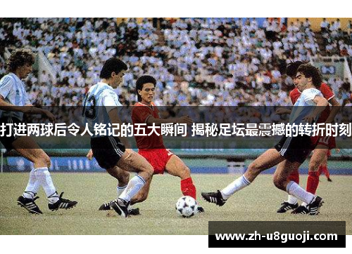 打进两球后令人铭记的五大瞬间 揭秘足坛最震撼的转折时刻