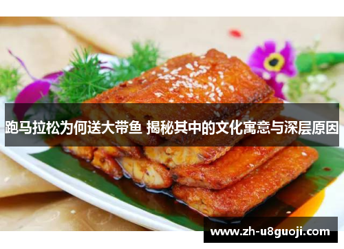 跑马拉松为何送大带鱼 揭秘其中的文化寓意与深层原因