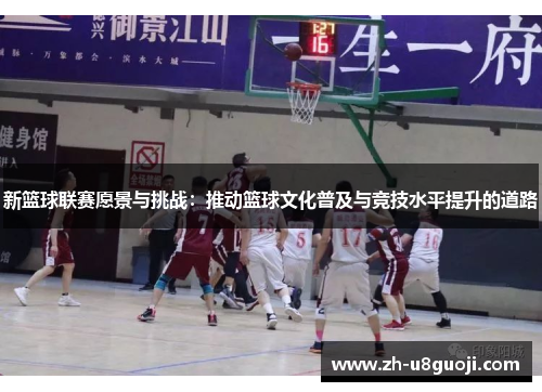 新篮球联赛愿景与挑战：推动篮球文化普及与竞技水平提升的道路