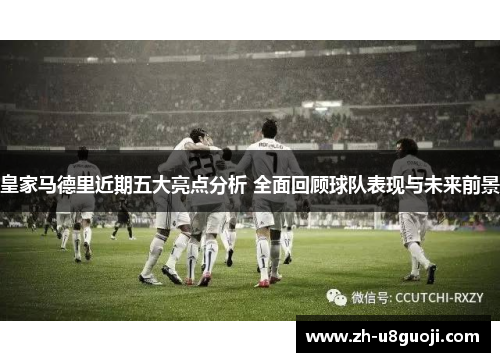 皇家马德里近期五大亮点分析 全面回顾球队表现与未来前景