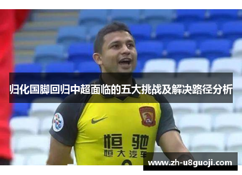 归化国脚回归中超面临的五大挑战及解决路径分析