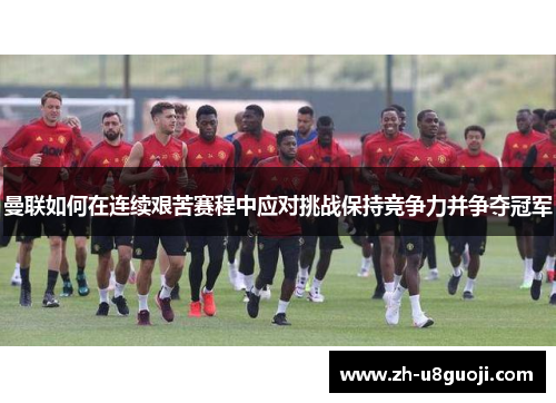 曼联如何在连续艰苦赛程中应对挑战保持竞争力并争夺冠军