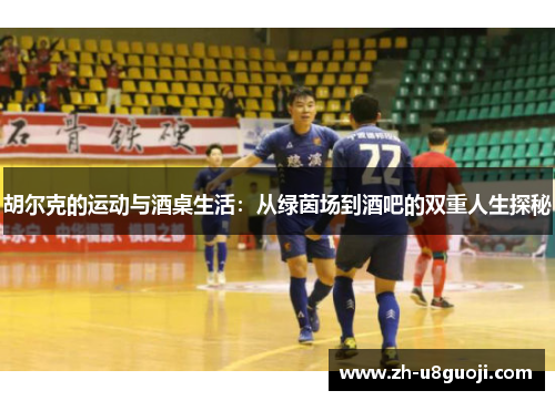 胡尔克的运动与酒桌生活：从绿茵场到酒吧的双重人生探秘