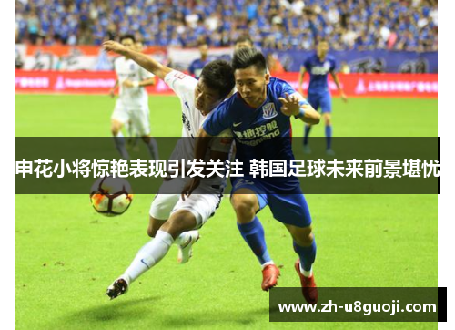 申花小将惊艳表现引发关注 韩国足球未来前景堪忧