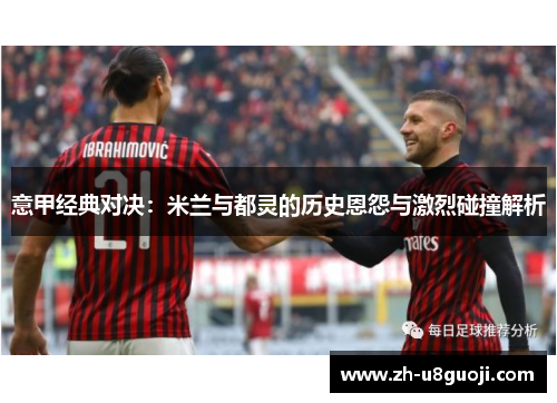 意甲经典对决：米兰与都灵的历史恩怨与激烈碰撞解析