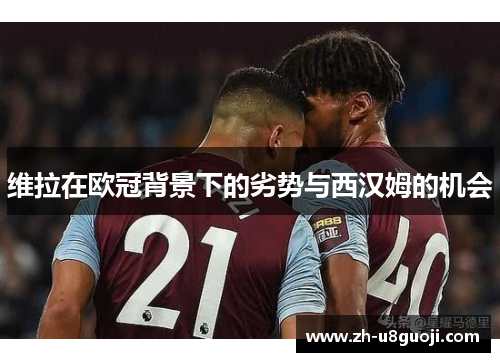 维拉在欧冠背景下的劣势与西汉姆的机会