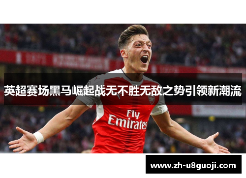 英超赛场黑马崛起战无不胜无敌之势引领新潮流