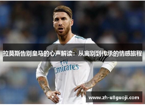 拉莫斯告别皇马的心声解读：从离别到传承的情感旅程