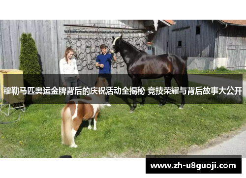 穆勒马匹奥运金牌背后的庆祝活动全揭秘 竞技荣耀与背后故事大公开