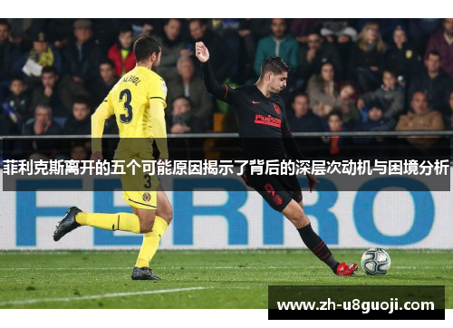 菲利克斯离开的五个可能原因揭示了背后的深层次动机与困境分析