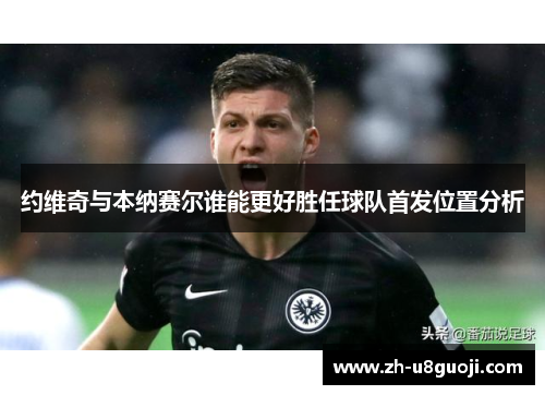 约维奇与本纳赛尔谁能更好胜任球队首发位置分析