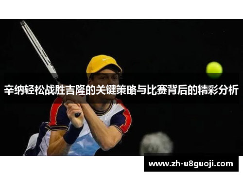 辛纳轻松战胜吉隆的关键策略与比赛背后的精彩分析