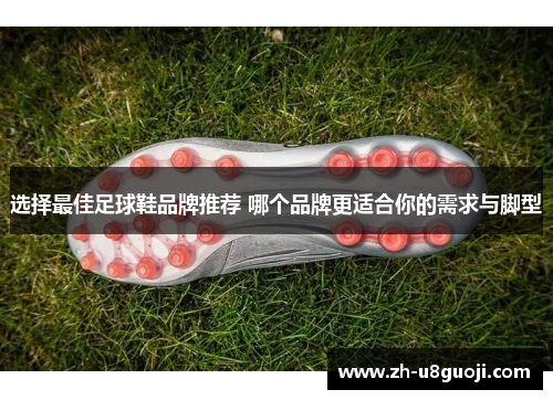 选择最佳足球鞋品牌推荐 哪个品牌更适合你的需求与脚型