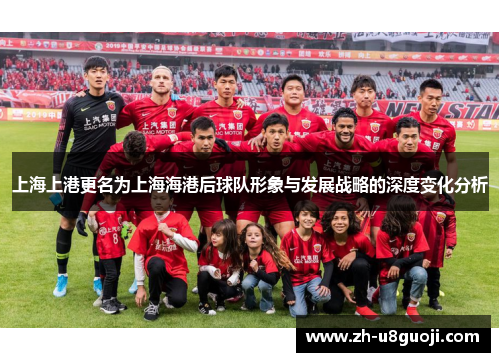 上海上港更名为上海海港后球队形象与发展战略的深度变化分析