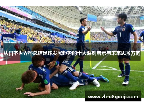 从日本世界杯总结足球发展趋势的十大深刻启示与未来思考方向