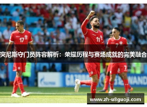 突尼斯守门员阵容解析：荣耀历程与赛场成就的完美融合