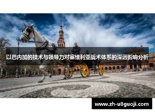 以巴内加的技术与领导力对塞维利亚战术体系的深远影响分析