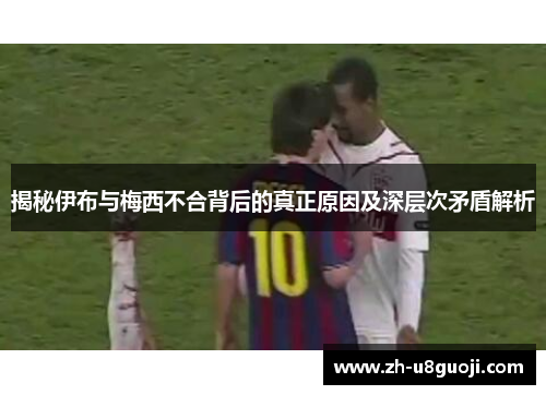 揭秘伊布与梅西不合背后的真正原因及深层次矛盾解析